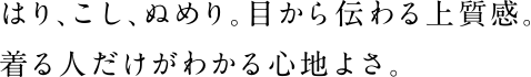 はり、こし、ぬめり。目から伝わる上質感。着る人だけがわかる心地よさ。